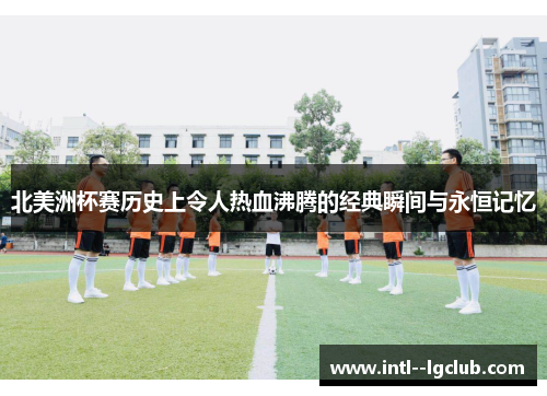 北美洲杯赛历史上令人热血沸腾的经典瞬间与永恒记忆 北美洲杯赛历史上令人热血沸腾的经典瞬间与永恒记忆