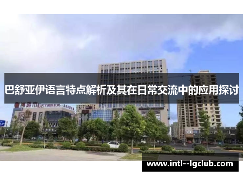 巴舒亚伊语言特点解析及其在日常交流中的应用探讨 巴舒亚伊语言特点解析及其在日常交流中的应用探讨