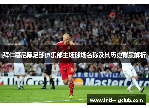 拜仁慕尼黑足球俱乐部主场球场名称及其历史背景解析 拜仁慕尼黑足球俱乐部主场球场名称及其历史背景解析