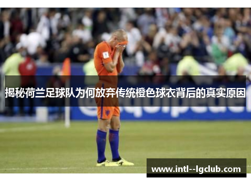 揭秘荷兰足球队为何放弃传统橙色球衣背后的真实原因 揭秘荷兰足球队为何放弃传统橙色球衣背后的真实原因