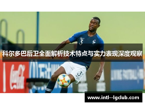 科尔多巴后卫全面解析技术特点与实力表现深度观察