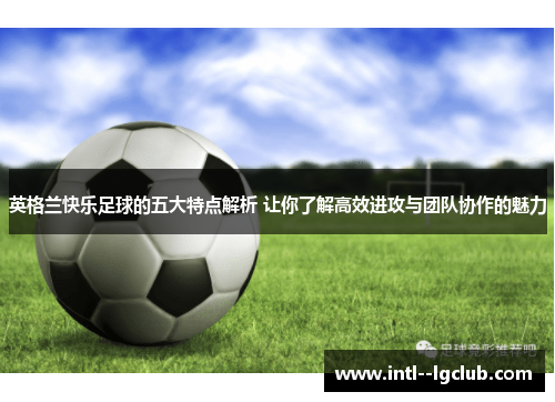 英格兰快乐足球的五大特点解析 让你了解高效进攻与团队协作的魅力