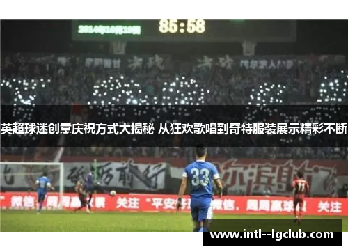 英超球迷创意庆祝方式大揭秘 从狂欢歌唱到奇特服装展示精彩不断