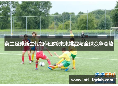 荷兰足球新生代如何迎接未来挑战与全球竞争态势