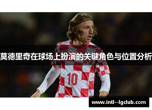 莫德里奇在球场上扮演的关键角色与位置分析