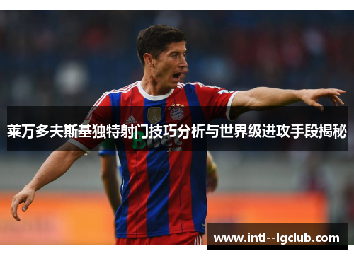 莱万多夫斯基独特射门技巧分析与世界级进攻手段揭秘