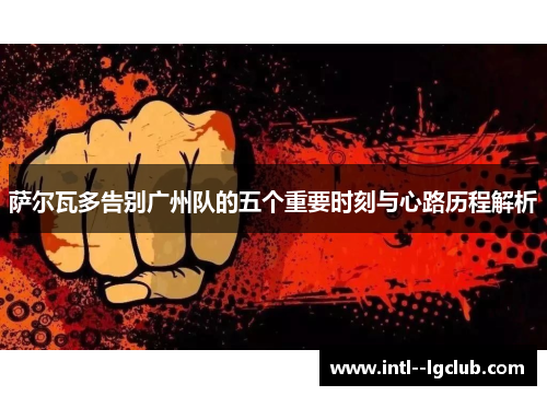 萨尔瓦多告别广州队的五个重要时刻与心路历程解析