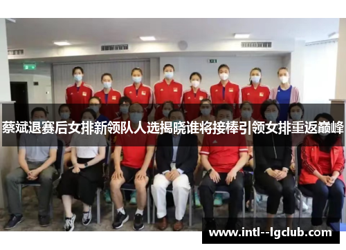 蔡斌退赛后女排新领队人选揭晓谁将接棒引领女排重返巅峰