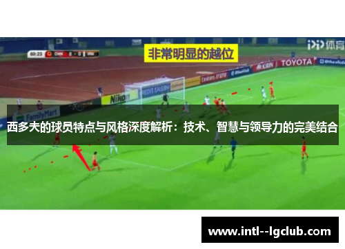 西多夫的球员特点与风格深度解析：技术、智慧与领导力的完美结合