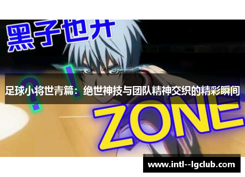 足球小将世青篇：绝世神技与团队精神交织的精彩瞬间