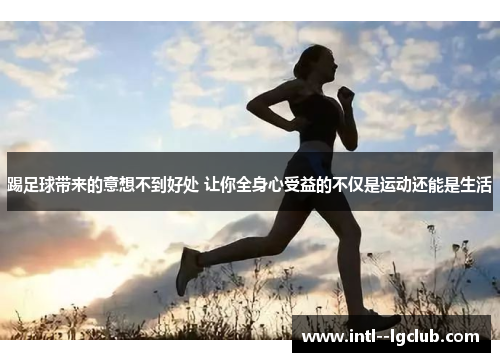 踢足球带来的意想不到好处 让你全身心受益的不仅是运动还能是生活