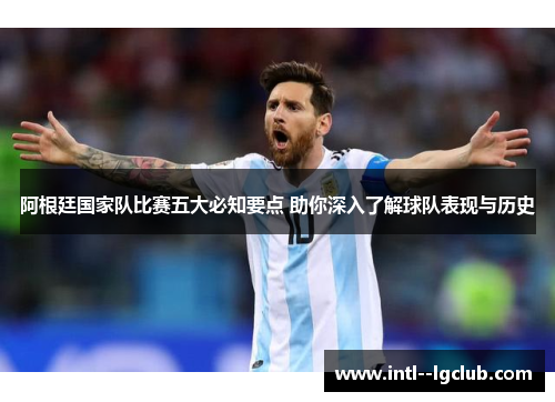 阿根廷国家队比赛五大必知要点 助你深入了解球队表现与历史 阿根廷国家队比赛五大必知要点 助你深入了解球队表现与历史