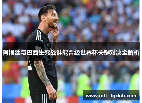 阿根廷与巴西生死战谁能晋级世界杯关键对决全解析 阿根廷与巴西生死战谁能晋级世界杯关键对决全解析