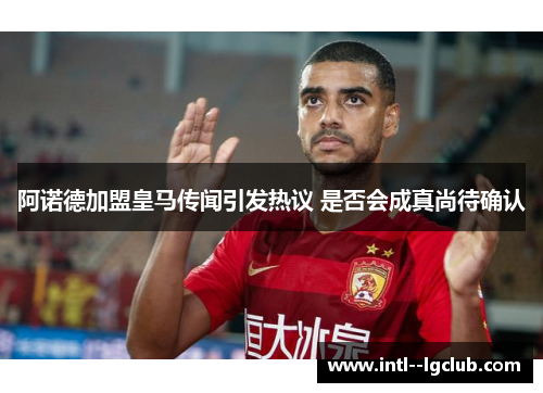 阿诺德加盟皇马传闻引发热议 是否会成真尚待确认 阿诺德加盟皇马传闻引发热议 是否会成真尚待确认