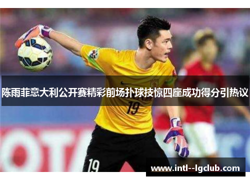 陈雨菲意大利公开赛精彩前场扑球技惊四座成功得分引热议 陈雨菲意大利公开赛精彩前场扑球技惊四座成功得分引热议