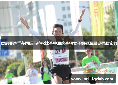 肯尼亚选手在国际马拉松比赛中再度夺得女子组冠军展现强劲实力