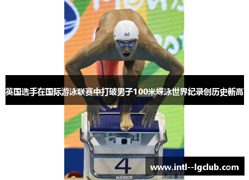 英国选手在国际游泳联赛中打破男子100米蝶泳世界纪录创历史新高