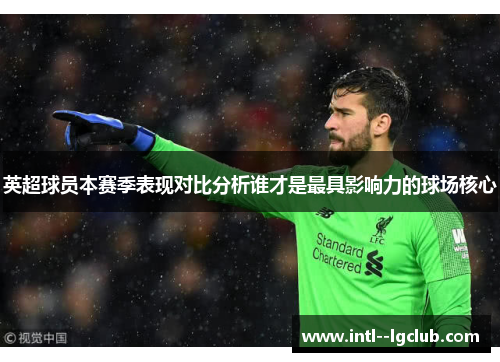 英超球员本赛季表现对比分析谁才是最具影响力的球场核心