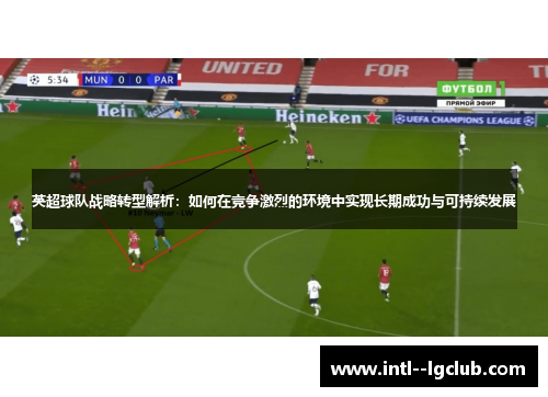英超球队战略转型解析:如何在竞争激烈的环境中实现长期成功与可持续发展 英超球队战略转型解析:如何在竞争激烈的环境中实现长期成功与可持续发展