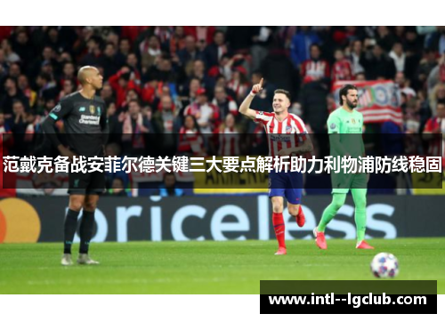 范戴克备战安菲尔德关键三大要点解析助力利物浦防线稳固