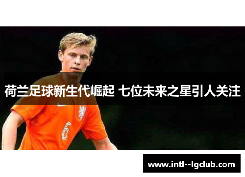 荷兰足球新生代崛起 七位未来之星引人关注
