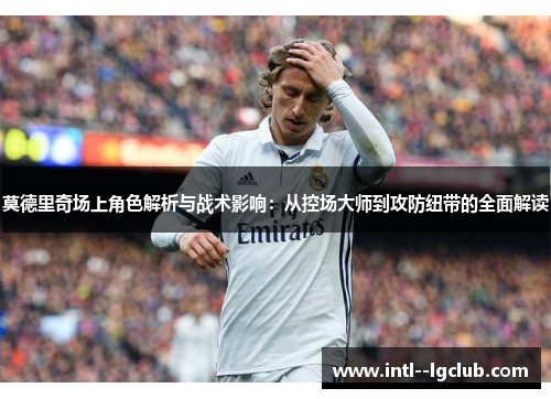 莫德里奇场上角色解析与战术影响：从控场大师到攻防纽带的全面解读