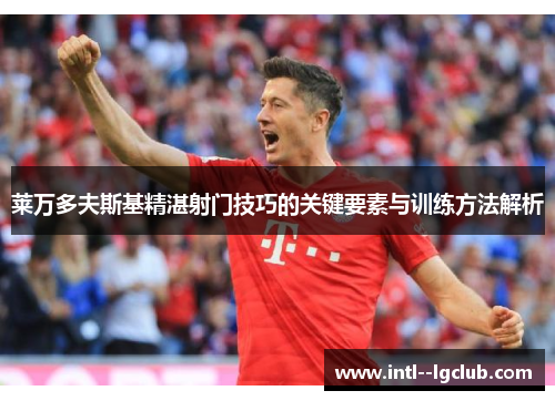 莱万多夫斯基精湛射门技巧的关键要素与训练方法解析