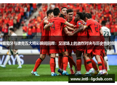 葡萄牙与捷克五大精彩瞬间回顾：足球场上的激烈对决与历史性时刻