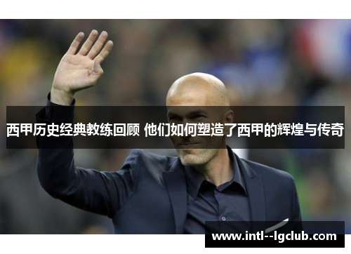 西甲历史经典教练回顾 他们如何塑造了西甲的辉煌与传奇 西甲历史经典教练回顾 他们如何塑造了西甲的辉煌与传奇