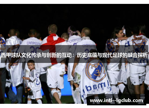 西甲球队文化传承与创新的互动：历史底蕴与现代足球的融合探析
