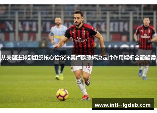 从关键进球到组织核心恰尔汗奥卢欧联杯决定性作用解析全面解读 从关键进球到组织核心恰尔汗奥卢欧联杯决定性作用解析全面解读