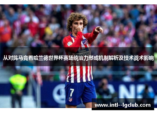 从对阵马竞看哈兰德世界杯赛场统治力形成机制解析及技术战术影响