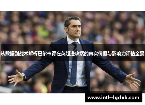 从数据到战术解析巴尔韦德在英超进攻端的真实价值与影响力评估全景