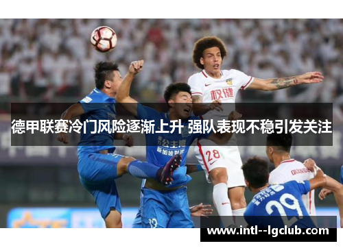 德甲联赛冷门风险逐渐上升 强队表现不稳引发关注 德甲联赛冷门风险逐渐上升 强队表现不稳引发关注