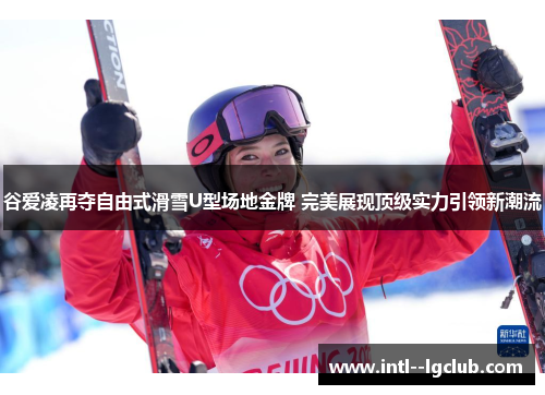 谷爱凌再夺自由式滑雪U型场地金牌 完美展现顶级实力引领新潮流 谷爱凌再夺自由式滑雪U型场地金牌 完美展现顶级实力引领新潮流