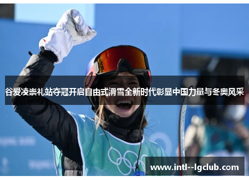 谷爱凌崇礼站夺冠开启自由式滑雪全新时代彰显中国力量与冬奥风采 谷爱凌崇礼站夺冠开启自由式滑雪全新时代彰显中国力量与冬奥风采