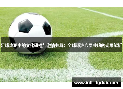 足球热潮中的文化碰撞与激情共舞:全球球迷心灵共鸣的现象解析 足球热潮中的文化碰撞与激情共舞:全球球迷心灵共鸣的现象解析