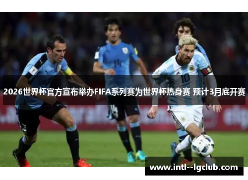 2026世界杯官方宣布举办FIFA系列赛为世界杯热身赛 预计3月底开赛 2026世界杯官方宣布举办FIFA系列赛为世界杯热身赛 预计3月底开赛