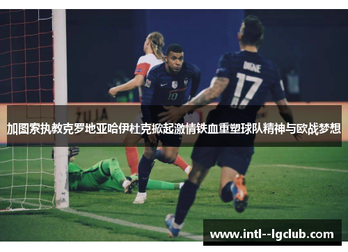 加图索执教克罗地亚哈伊杜克掀起激情铁血重塑球队精神与欧战梦想