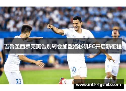 吉鲁圣西罗完美告别转会加盟洛杉矶FC开启新征程 吉鲁圣西罗完美告别转会加盟洛杉矶FC开启新征程