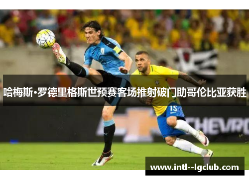 哈梅斯·罗德里格斯世预赛客场推射破门助哥伦比亚获胜 哈梅斯·罗德里格斯世预赛客场推射破门助哥伦比亚获胜