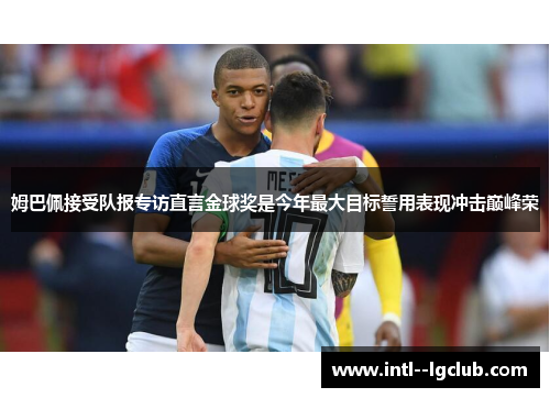 姆巴佩接受队报专访直言金球奖是今年最大目标誓用表现冲击巅峰荣