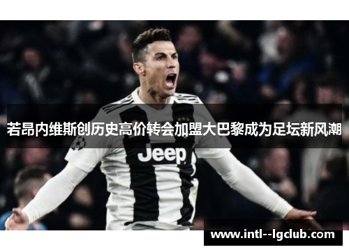 若昂内维斯创历史高价转会加盟大巴黎成为足坛新风潮 若昂内维斯创历史高价转会加盟大巴黎成为足坛新风潮