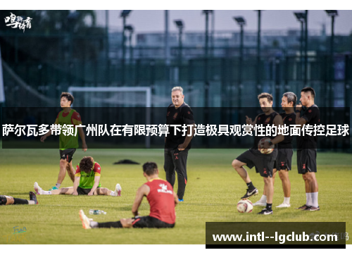 萨尔瓦多带领广州队在有限预算下打造极具观赏性的地面传控足球