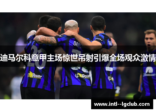 迪马尔科意甲主场惊世吊射引爆全场观众激情 迪马尔科意甲主场惊世吊射引爆全场观众激情