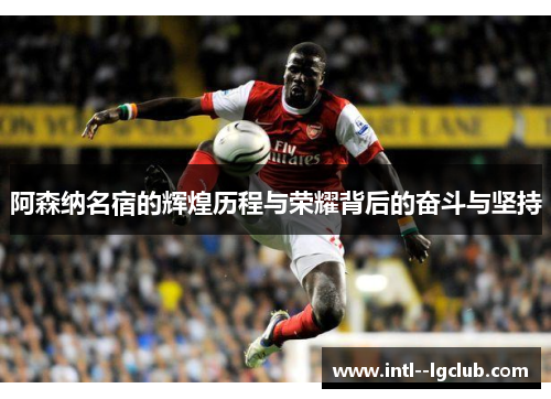 阿森纳名宿的辉煌历程与荣耀背后的奋斗与坚持