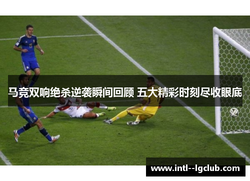 马竞双响绝杀逆袭瞬间回顾 五大精彩时刻尽收眼底 马竞双响绝杀逆袭瞬间回顾 五大精彩时刻尽收眼底