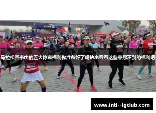 马拉松赛事中的五大惊喜福利你准备好了吗快来看看这些意想不到的福利吧 马拉松赛事中的五大惊喜福利你准备好了吗快来看看这些意想不到的福利吧